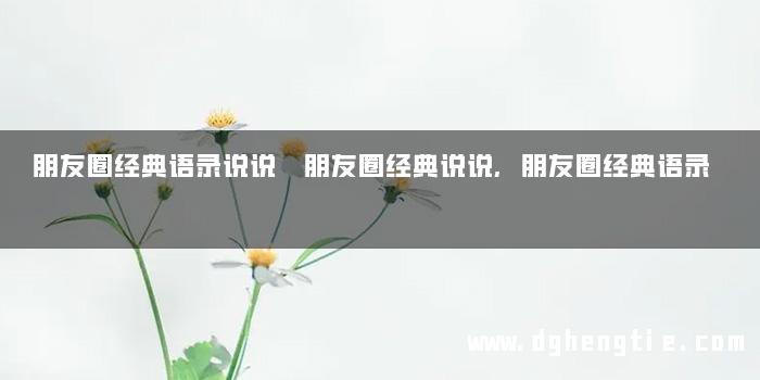 朋友圈经典语录说说 朋友圈经典说说,朋友圈经典语录